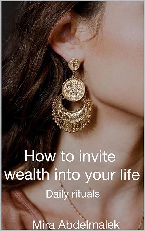 How to Invite Wealth in your life: daily Rituals to incorporate in your daily life to manifest wealth in your life by Mira Abdelmalek