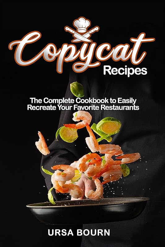 Copycat Recipes: The Complete Cookbook to Easily Recreate Your Favorite Restaurants’ Dishes at Home by Ursa Bourn