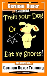 German Boxer Dog Training Book, Train Your Dog Or Eat My Shorts! Not Really, But… German Boxer Training by Fanny Doright