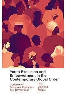 Youth Exclusion and Empowerment in the Contemporary Global Order: Contexts of Economy, Education and Governance by Oláyínká Àkànle
