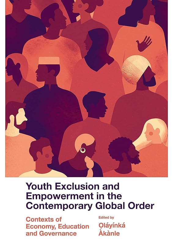 Youth Exclusion and Empowerment in the Contemporary Global Order: Contexts of Economy, Education and Governance by Oláyínká Àkànle