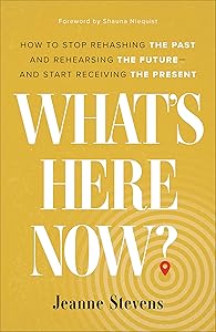 What's Here Now?: How to Stop Rehashing the Past and Rehearsing the Future--and Start Receiving the Present by Jeanne Stevens