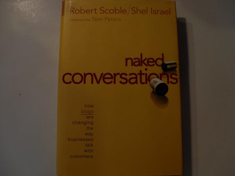 Naked Conversations: How Blogs Are Changing the Way Businesses Talk With Customers by Robert Scoble