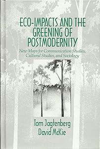 Eco-Impacts and the Greening of Postmodernity: New Maps for Communication Studies, Cultural Studies, and Sociology by Tom Jagtenberg