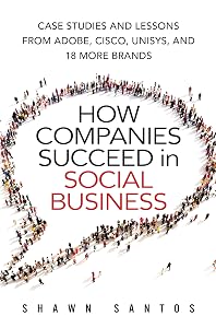 How Companies Succeed in Social Business: Case Studies and Lessons from Adobe, Cisco, Unisys, and 18 More Brands by Shawn Santos