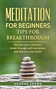 Meditation for Beginners, Tips for Breakthrough: Uncover Your Unknown, Break Through with Sensation, and Discover Your Truth by George Cheng