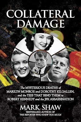Collateral Damage: The Mysterious Deaths of Marilyn Monroe and Dorothy Kilgallen, and the Ties that Bind Them to Robert Kennedy and the JFK Assassination