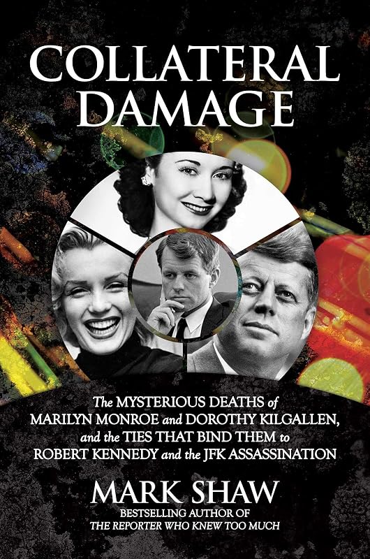 Collateral Damage: The Mysterious Deaths of Marilyn Monroe and Dorothy Kilgallen, and the Ties that Bind Them to Robert Kennedy and the JFK Assassination by Mark Shaw