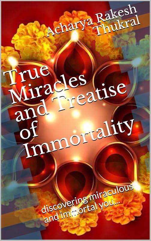 True Miracles and Treatise of Immortality: discovering miraculous and immortal you... by Acharya Rakesh Thukral