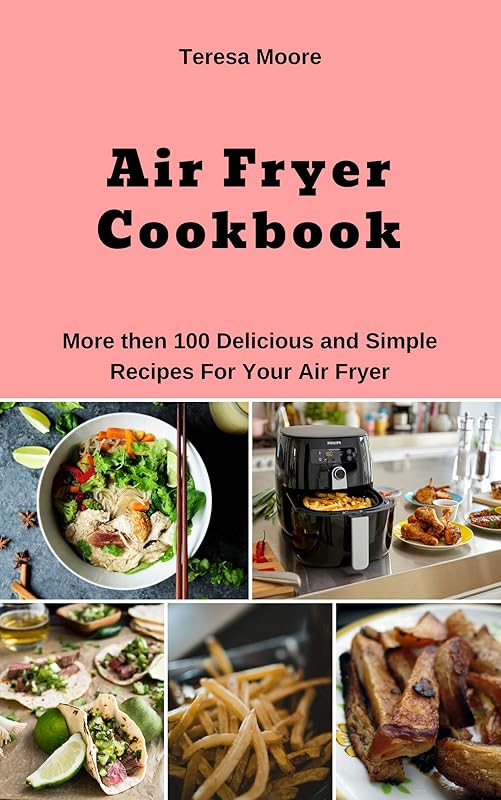 Air Fryer Cookbook: More then 100 Delicious and Simple Recipes For Your Air Fryer (Natural Food Book 34) by Teresa Moore