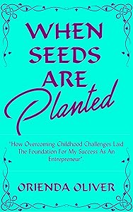When Seeds Are Planted: How Overcoming Childhood Challenges Laid The Foundation For My Success As An Entrepreneur by Orienda Oliver