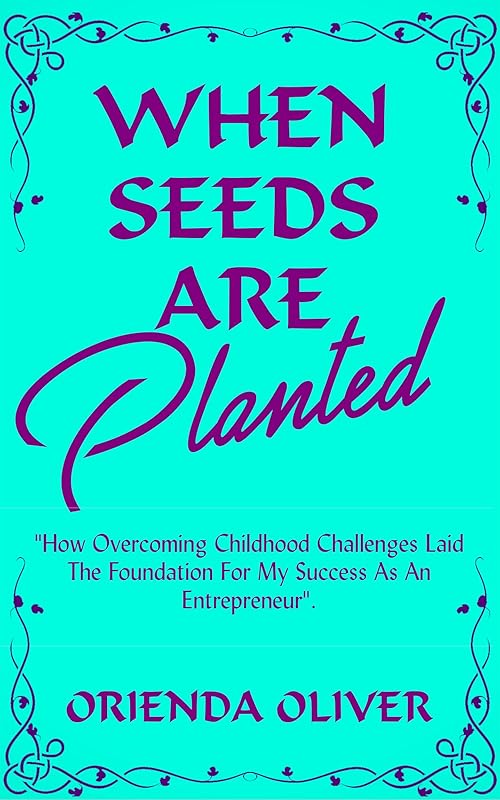 When Seeds Are Planted: How Overcoming Childhood Challenges Laid The Foundation For My Success As An Entrepreneur by Orienda Oliver