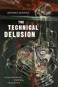 The Technical Delusion: Electronics, Power, Insanity by Jeffrey Sconce