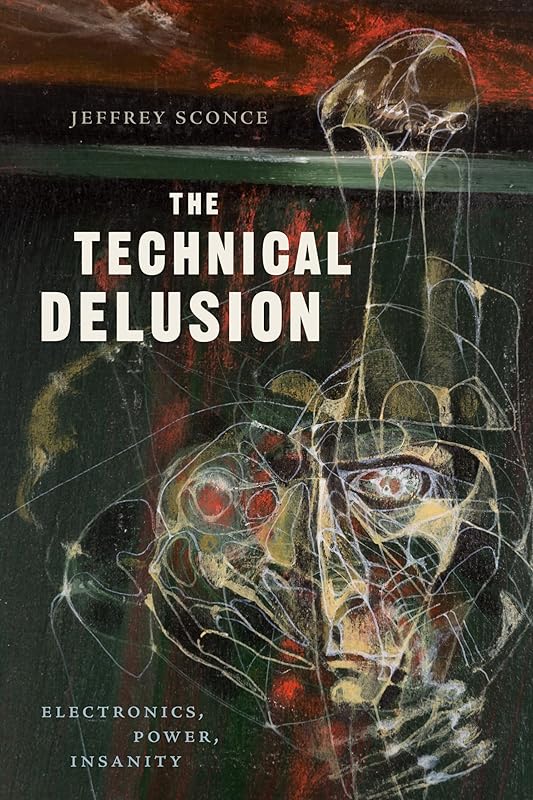 The Technical Delusion: Electronics, Power, Insanity by Jeffrey Sconce