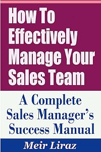 How to Effectively Manage Your Sales Team - A Complete Sales Manager's Success Manual by Meir Liraz