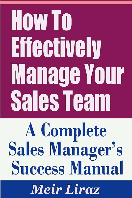 How to Effectively Manage Your Sales Team - A Complete Sales Manager's Success Manual by Meir Liraz