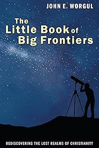 The Little Book of Big Frontiers: Rediscovering the Lost Realms of Christianity by John E Worgul