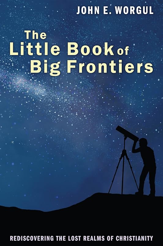 The Little Book of Big Frontiers: Rediscovering the Lost Realms of Christianity by John E Worgul
