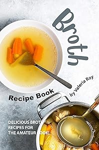Broth Recipe Book: Delicious Broth Recipes for The Amateur Cook!