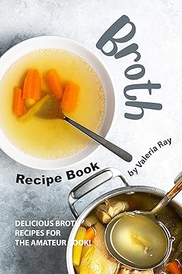 Broth Recipe Book: Delicious Broth Recipes for The Amateur Cook!