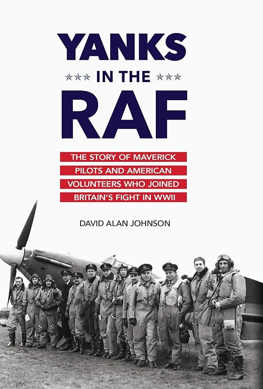 Yanks in the RAF: The Story of Maverick Pilots and American Volunteers Who Joined Britain's Fight in WWII by David Alan Johnson