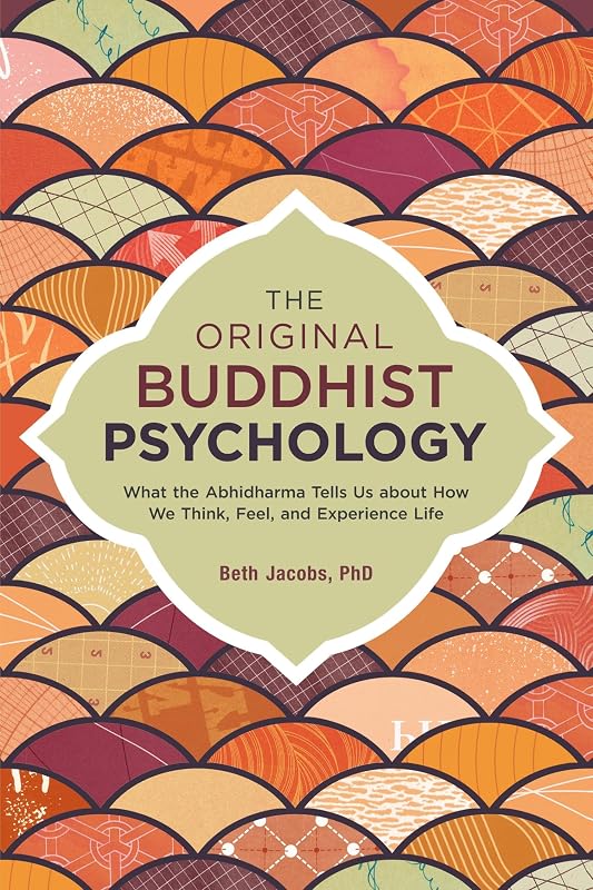 The Original Buddhist Psychology: What the Abhidharma Tells Us About How We Think, Feel, and Experience Life by Beth Jacobs Ph.D.