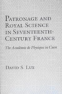 Patronage and Royal Science in Seventeenth Century France: The Academie De Physique in Caen by David Stephan Lux