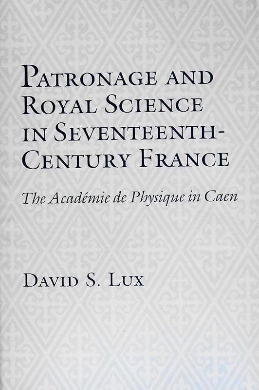 Patronage and Royal Science in Seventeenth Century France: The Academie De Physique in Caen by David Stephan Lux