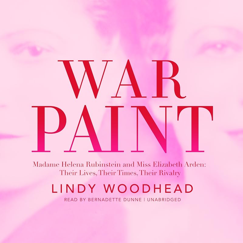 War Paint: Madame Helena Rubinstein and Miss Elizabeth Arden: Their Lives, Their Times, Their Rivalry by Lindy Woodhead