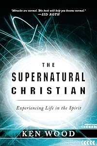 The Supernatural Christian: Experiencing Life in the Spirit by Ken Wood