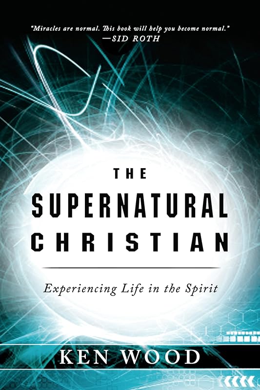 The Supernatural Christian: Experiencing Life in the Spirit by Ken Wood