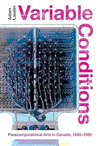 Variable Conditions: Para-computational Arts in Canada, 1965–1995 (Volume 43) (McGill-Queen's/Beaverbrook Canadian Foundation Studies in Art History) by Adam Lauder
