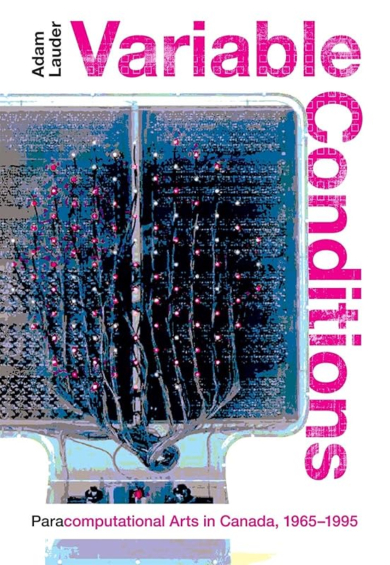 Variable Conditions: Para-computational Arts in Canada, 1965–1995 (Volume 43) (McGill-Queen's/Beaverbrook Canadian Foundation Studies in Art History) by Adam Lauder