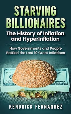 Starving Billionaires: The History of Inflation and HyperInflation: How Governments and People Battled the Last 10 Great Inflations (Investing for Absolute Beginners)