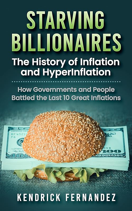 Starving Billionaires: The History of Inflation and HyperInflation: How Governments and People Battled the Last 10 Great Inflations (Investing for Absolute Beginners) by Kendrick Fernandez