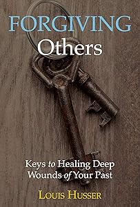 Forgiving Others: Keys to Healing Deep Wounds of Your Past by Louis Husser