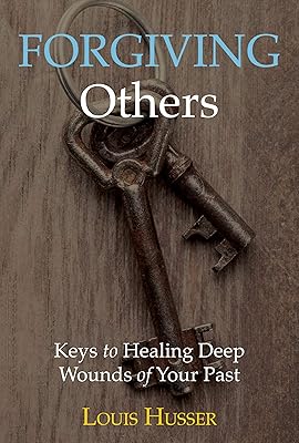 Forgiving Others: Keys to Healing Deep Wounds of Your Past