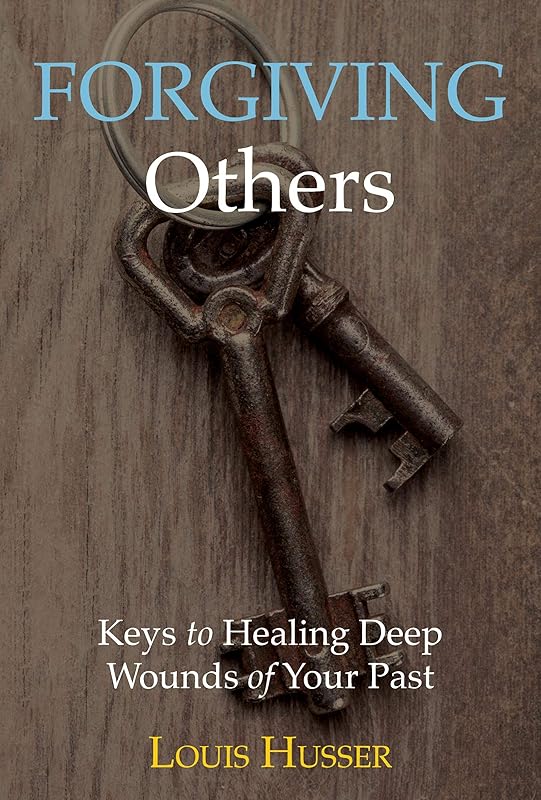 Forgiving Others: Keys to Healing Deep Wounds of Your Past by Louis Husser