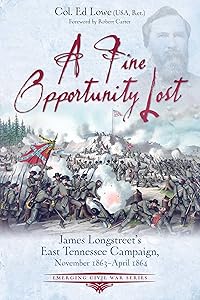 A Fine Opportunity Lost: Longstreet’s East Tennessee Campaign, November 1863 – April 1864 (Emerging Civil War Series) by Col. Ed Lowe (Ret.)