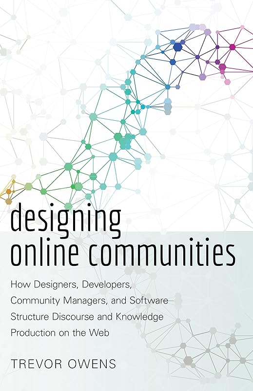 Designing Online Communities: How Designers, Developers, Community Managers, and Software Structure Discourse and Knowledge Production on the Web (New Literacies and Digital Epistemologies Book 72) by Trevor Owens