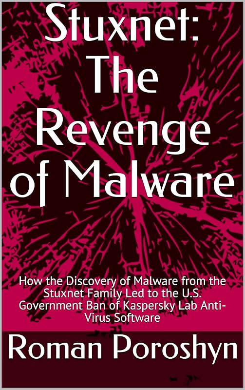 Stuxnet: The Revenge of Malware: How the Discovery of Malware from the Stuxnet Family Led to the U.S. Government Ban of Kaspersky Lab Anti-Virus Software by Roman Poroshyn