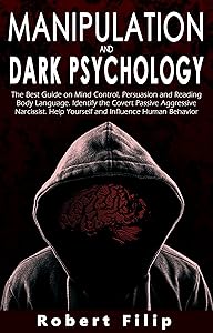 Manipulation and Dark Psychology: The best guide on mind control, persuasion and reading body language. Identify the covert passive aggressive narcissist. Help yourself and influence human behavior by Robert Filip