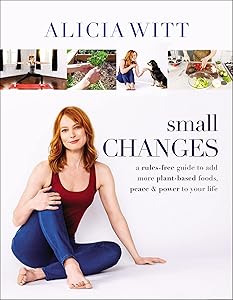 Small Changes: A Rules-Free Guide to Add More Plant-Based Foods, Peace and Power to Your Life by Alicia Witt