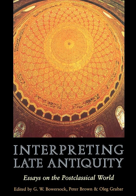 Interpreting Late Antiquity: Essays on the Postclassical World by G. W. Bowersock