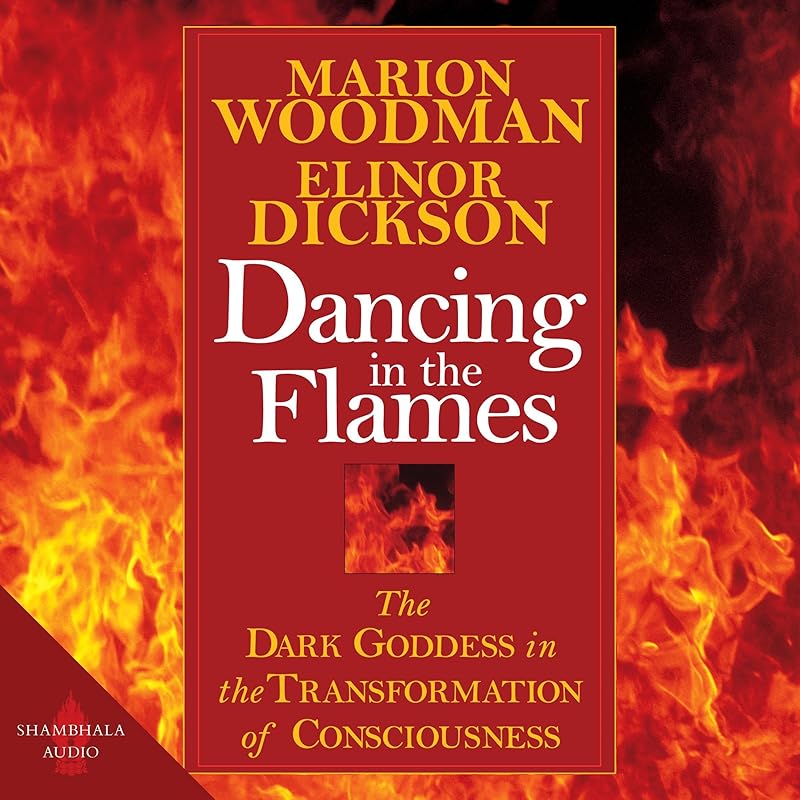 Dancing in the Flames: The Dark Goddess in the Transformation of Consciousness by Elinor Dickson