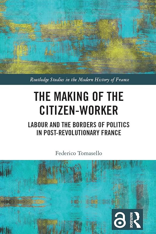 The Making of the Citizen-Worker: Labour and the Borders of Politics in Post-revolutionary France (Routledge Studies in the Modern History of France) by Federico Tomasello