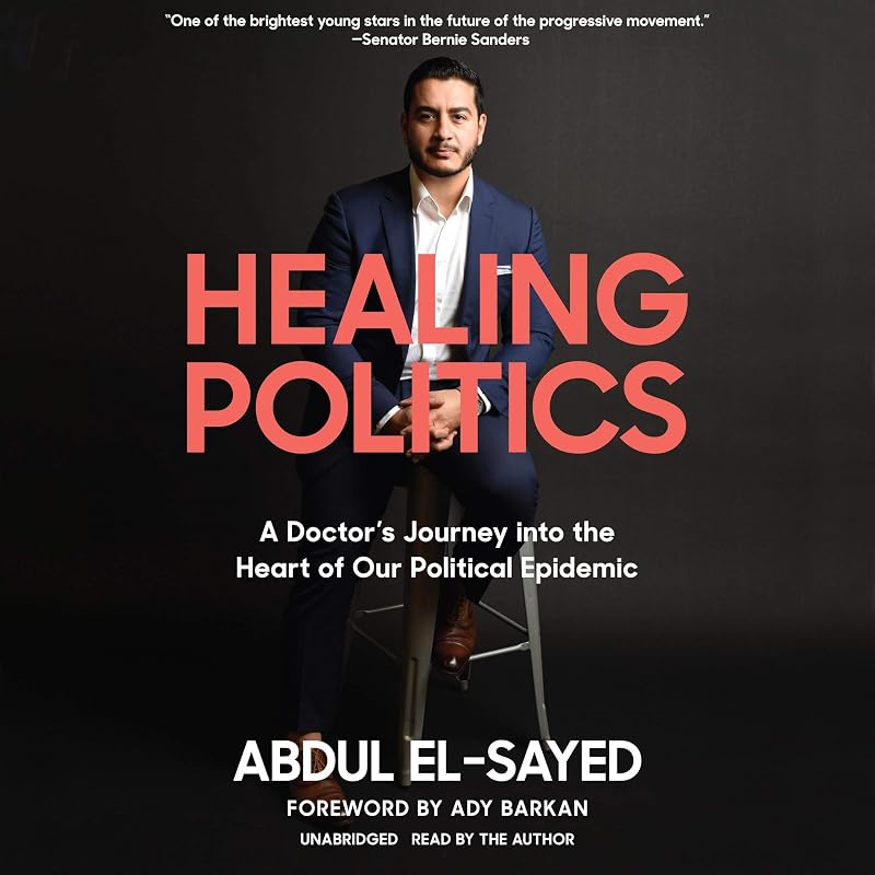 Healing Politics: A Doctor’s Journey into the Heart of Our Political Epidemic by Abdul El-Sayed