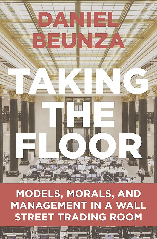 Taking the Floor: Models, Morals, and Management in a Wall Street Trading Room by Daniel Beunza