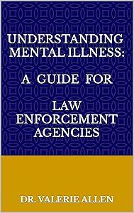 Understanding Mental Illness: A Guide for Law Enforcement Agencies by Dr. Valerie Allen