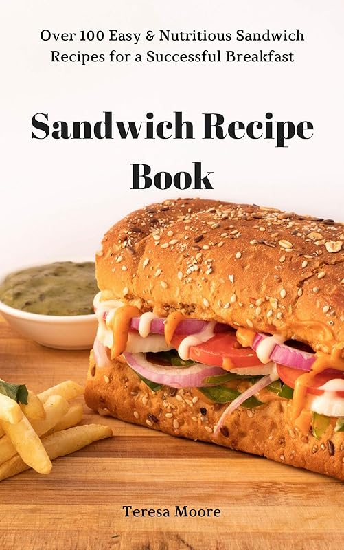 Sandwich Recipe Book: Over 100 Easy & Nutritious Sandwich Recipes for a Successful Breakfast (Delicious Recipes Book 8) by Teresa Moore